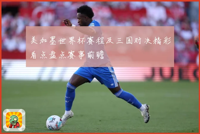 美加墨世界杯赛程及三国对决精彩看点盘点赛事前瞻