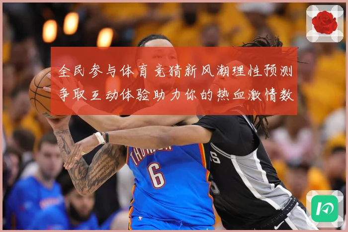 全民参与体育竞猜新风潮理性预测争取互动体验助力你的热血激情数据研判