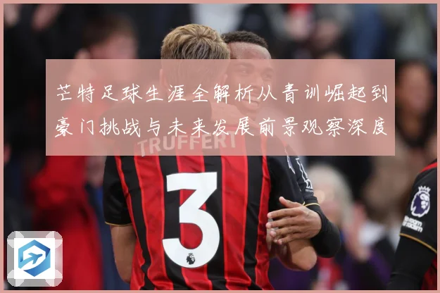 芒特足球生涯全解析从青训崛起到豪门挑战与未来发展前景观察深度追踪