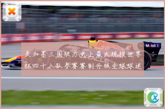美加墨三国联办史上最大规模世界杯四十八队参赛赛制升级全球球迷战术观察