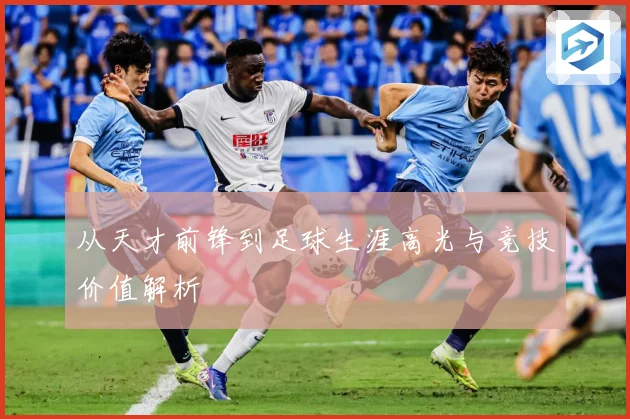 从天才前锋到足球生涯高光与竞技价值解析