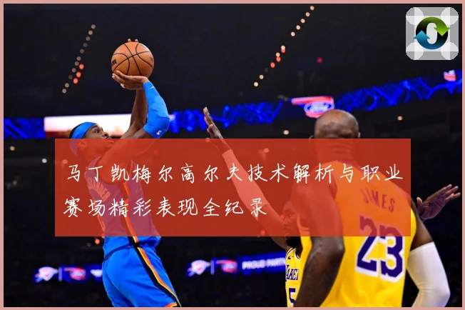 马丁凯梅尔高尔夫技术解析与职业赛场精彩表现全纪录