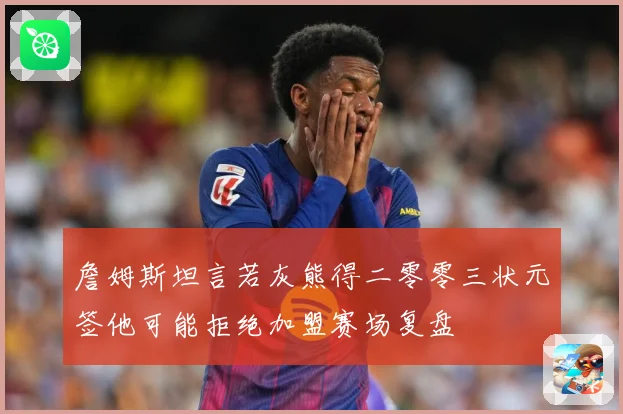詹姆斯坦言若灰熊得二零零三状元签他可能拒绝加盟赛场复盘