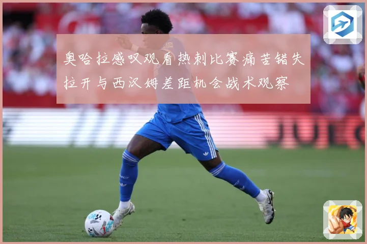 奥哈拉感叹观看热刺比赛痛苦错失拉开与西汉姆差距机会战术观察