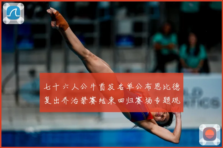 七十六人公牛首发名单公布恩比德复出乔治禁赛结束回归赛场专题观察