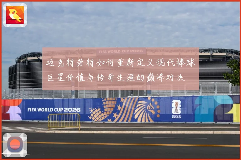 迈克特劳特如何重新定义现代棒球巨星价值与传奇生涯的巅峰对决