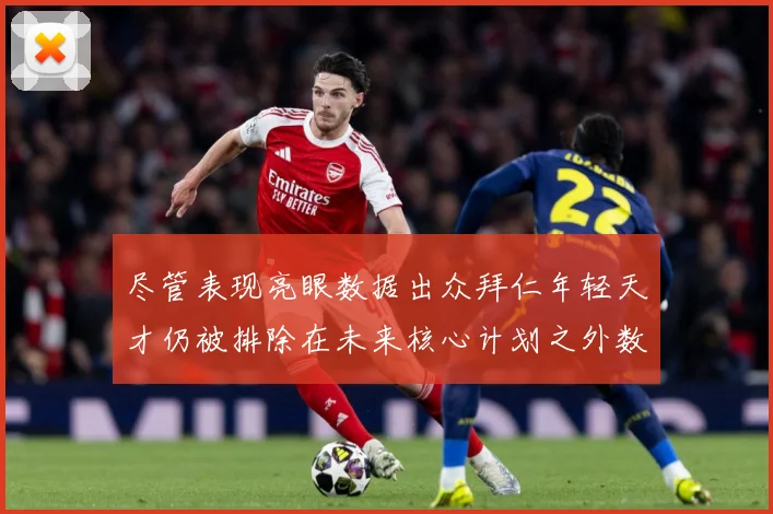 尽管表现亮眼数据出众拜仁年轻天才仍被排除在未来核心计划之外数据研判