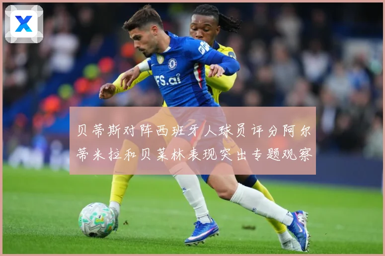 贝蒂斯对阵西班牙人球员评分阿尔蒂米拉和贝莱林表现突出专题观察