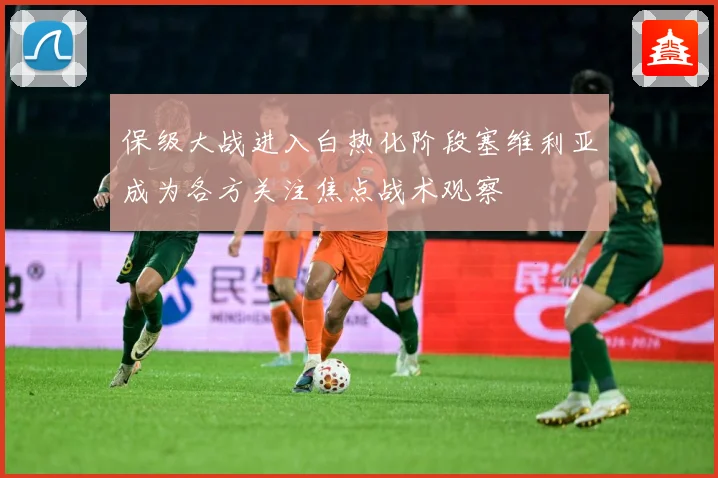 保级大战进入白热化阶段塞维利亚成为各方关注焦点战术观察