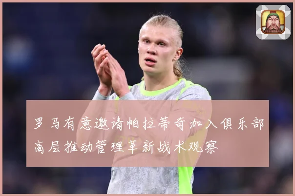 罗马有意邀请帕拉蒂奇加入俱乐部高层推动管理革新战术观察