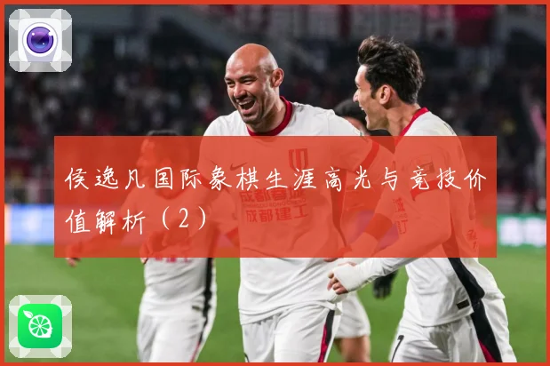 侯逸凡国际象棋生涯高光与竞技价值解析（2）