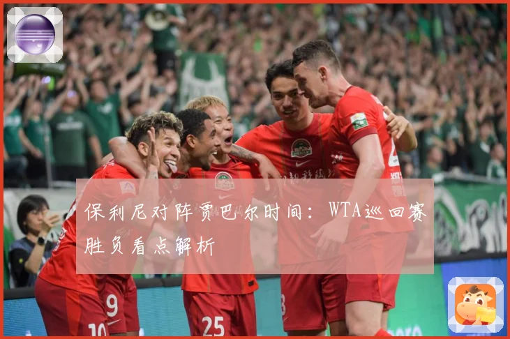 保利尼对阵贾巴尔时间：WTA巡回赛胜负看点解析