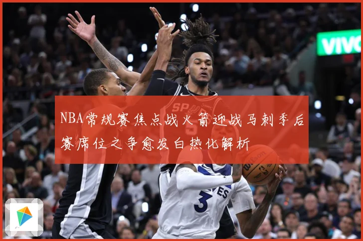 NBA常规赛焦点战火箭迎战马刺季后赛席位之争愈发白热化解析
