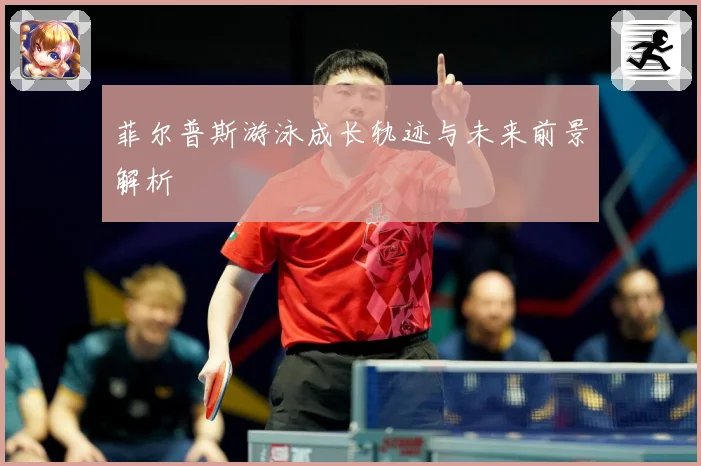 菲尔普斯游泳成长轨迹与未来前景解析