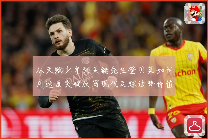 从天赋少年到关键先生登贝莱如何用速度突破改写现代足球边锋价值解析
