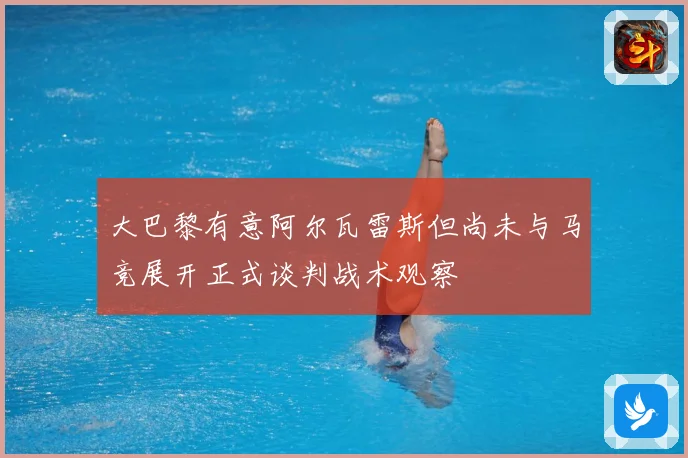 大巴黎有意阿尔瓦雷斯但尚未与马竞展开正式谈判战术观察