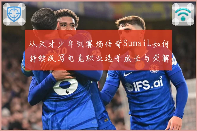 从天才少年到赛场传奇SumaiL如何持续改写电竞职业选手成长与荣解析