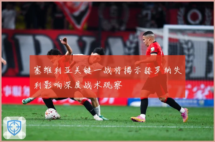 塞维利亚关键一战将揭示赫罗纳失利影响深度战术观察