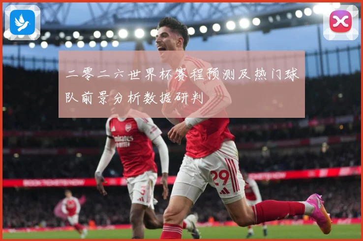 二零二六世界杯赛程预测及热门球队前景分析数据研判