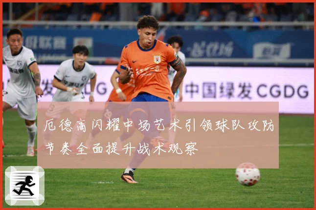 厄德高闪耀中场艺术引领球队攻防节奏全面提升战术观察