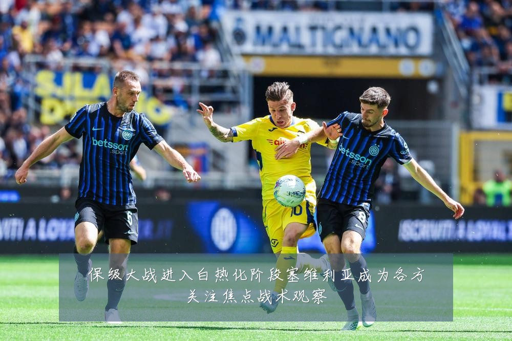保级大战进入白热化阶段塞维利亚成为各方关注焦点战术观察