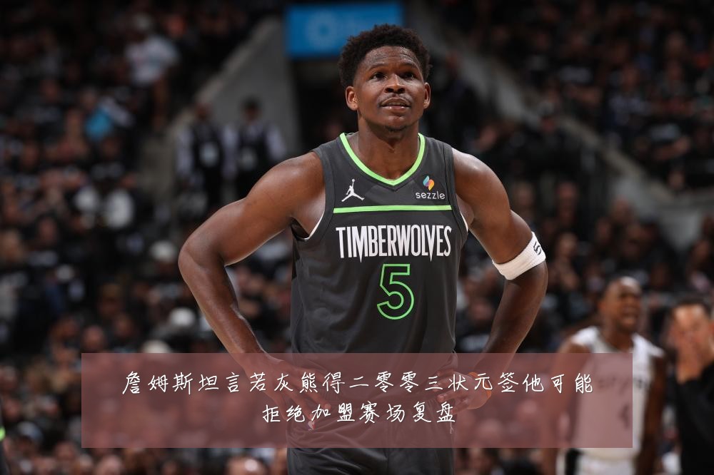 詹姆斯坦言若灰熊得二零零三状元签他可能拒绝加盟赛场复盘