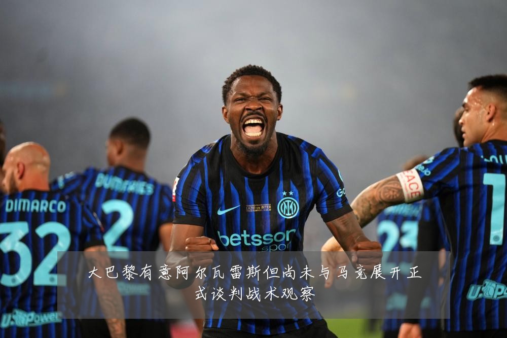 大巴黎有意阿尔瓦雷斯但尚未与马竞展开正式谈判战术观察