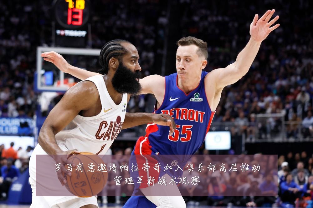 罗马有意邀请帕拉蒂奇加入俱乐部高层推动管理革新战术观察